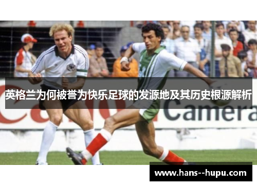 英格兰为何被誉为快乐足球的发源地及其历史根源解析