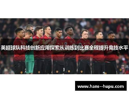 英超球队科技创新应用探索从训练到比赛全程提升竞技水平
