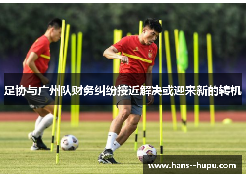 足协与广州队财务纠纷接近解决或迎来新的转机