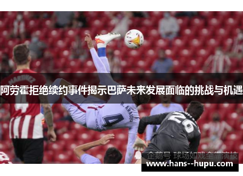阿劳霍拒绝续约事件揭示巴萨未来发展面临的挑战与机遇