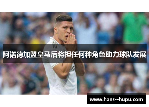 阿诺德加盟皇马后将担任何种角色助力球队发展