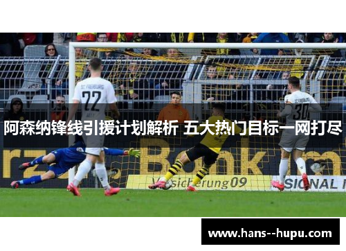 阿森纳锋线引援计划解析 五大热门目标一网打尽