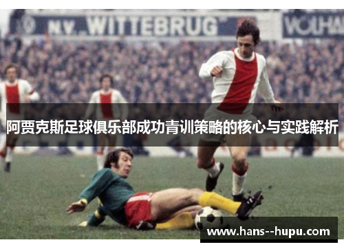 阿贾克斯足球俱乐部成功青训策略的核心与实践解析