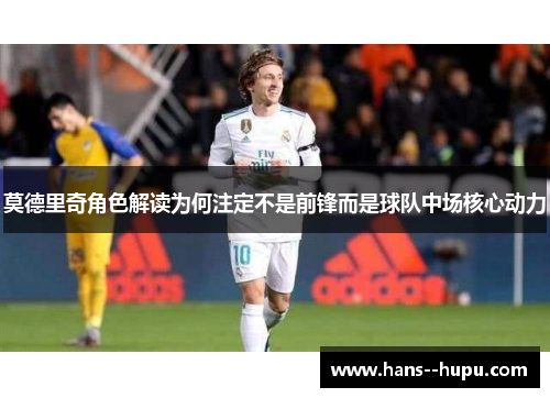 莫德里奇角色解读为何注定不是前锋而是球队中场核心动力
