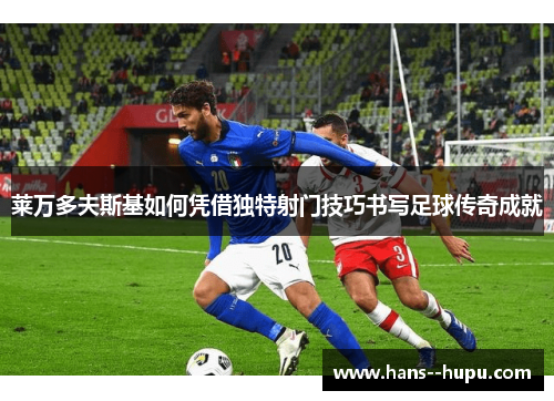 莱万多夫斯基如何凭借独特射门技巧书写足球传奇成就