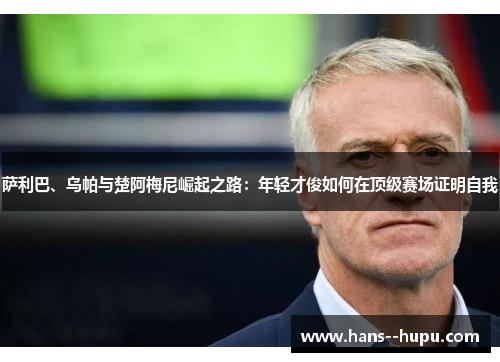 萨利巴、乌帕与楚阿梅尼崛起之路：年轻才俊如何在顶级赛场证明自我