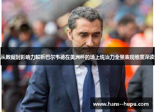 从数据到影响力解析巴尔韦德在美洲杯的场上统治力全景表现维度深读