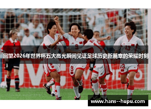 回望2026年世界杯五大高光瞬间见证足球历史新篇章的荣耀时刻