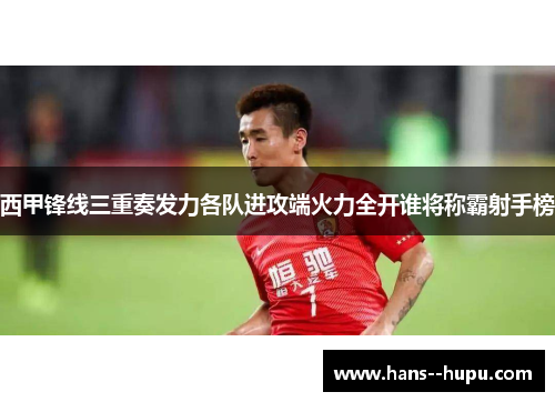 西甲锋线三重奏发力各队进攻端火力全开谁将称霸射手榜