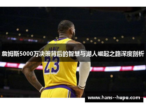 詹姆斯5000万决策背后的智慧与湖人崛起之路深度剖析