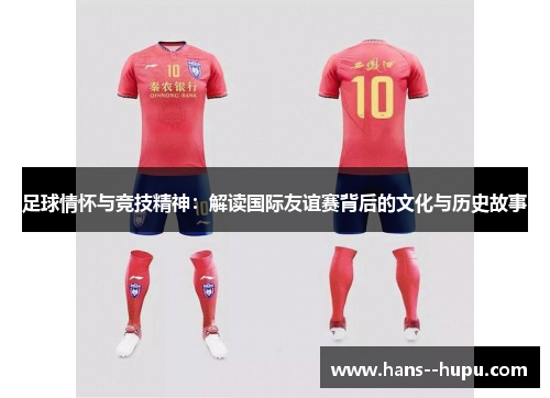 足球情怀与竞技精神：解读国际友谊赛背后的文化与历史故事