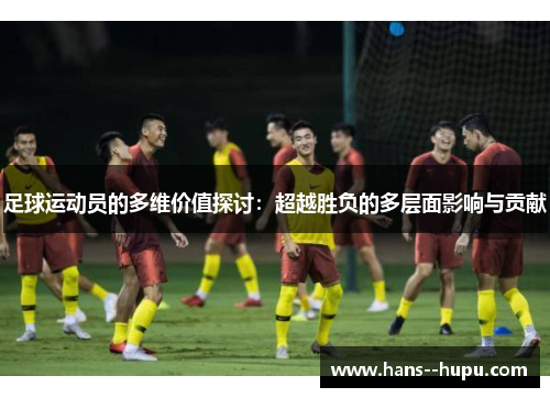 足球运动员的多维价值探讨：超越胜负的多层面影响与贡献