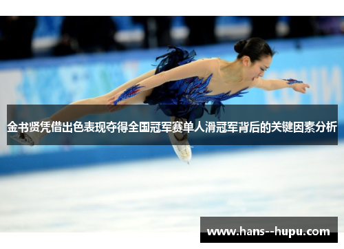 金书贤凭借出色表现夺得全国冠军赛单人滑冠军背后的关键因素分析