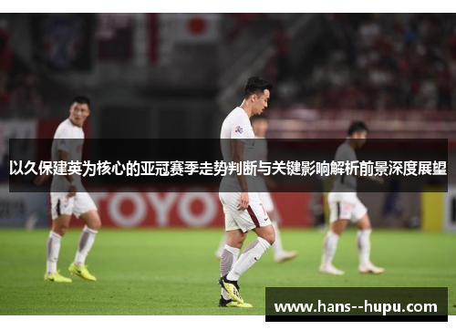 以久保建英为核心的亚冠赛季走势判断与关键影响解析前景深度展望