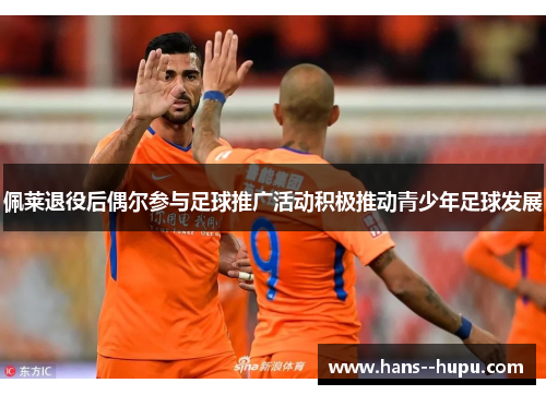 佩莱退役后偶尔参与足球推广活动积极推动青少年足球发展
