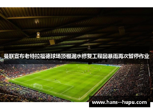 曼联宣布老特拉福德球场顶棚漏水修复工程因暴雨再次暂停作业