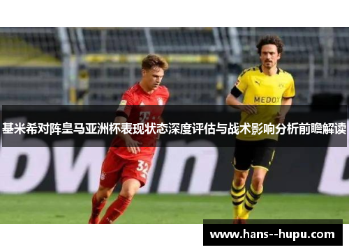 基米希对阵皇马亚洲杯表现状态深度评估与战术影响分析前瞻解读
